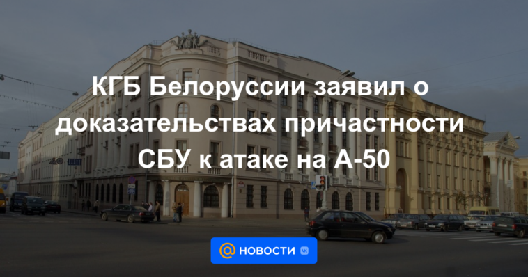 La KGB de Bielorrusia anunció pruebas de la implicación del SBU en el ataque a la A-50