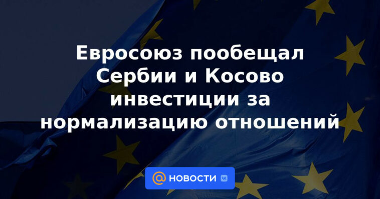 La Unión Europea prometió inversiones a Serbia y Kosovo para la normalización de relaciones