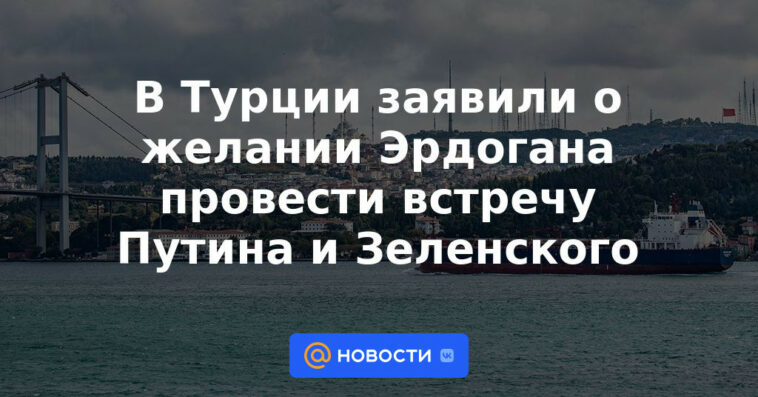 Turquía anuncia el deseo de Erdogan de celebrar una reunión entre Putin y Zelensky