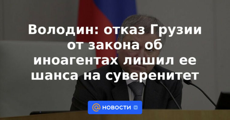 Volodin: el rechazo de Georgia a la ley sobre agentes extranjeros le privó de una oportunidad de soberanía