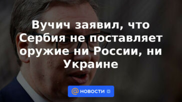 Vučić dijo que Serbia no suministra armas ni a Rusia ni a Ucrania.