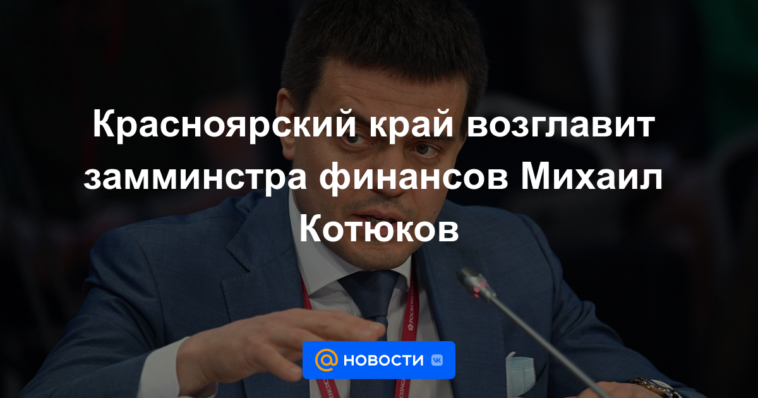 El territorio de Krasnoyarsk estará encabezado por el viceministro de Finanzas Mikhail Kotyukov