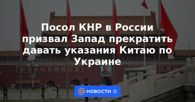 Embajador chino en Rusia pide a Occidente que deje de dar instrucciones a China sobre Ucrania