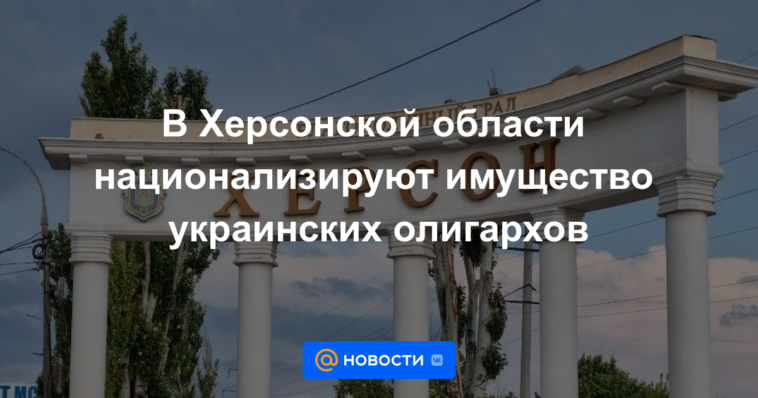 En la región de Kherson, la propiedad de los oligarcas ucranianos será nacionalizada