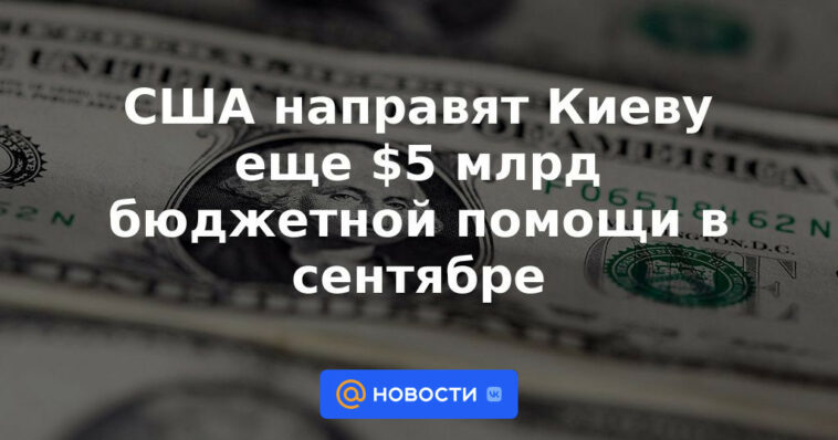 Estados Unidos enviará otros $ 5 mil millones de asistencia presupuestaria a Kiev en septiembre