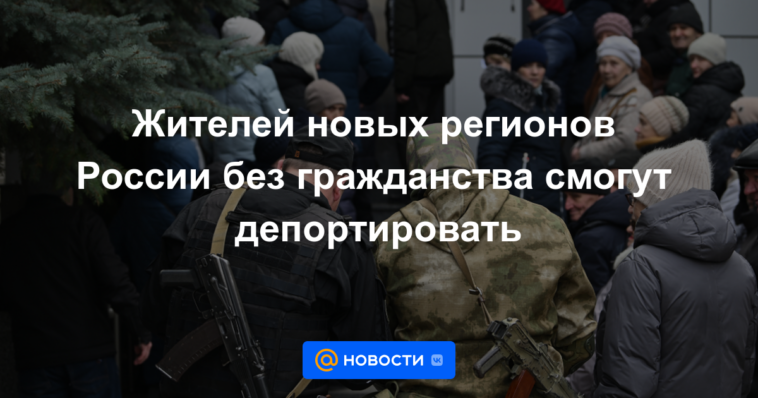 Los residentes de nuevas regiones de Rusia sin ciudadanía podrán ser deportados