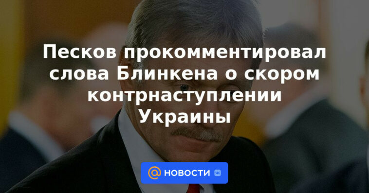 Peskov comentó las palabras de Blinken sobre la inminente contraofensiva de Ucrania