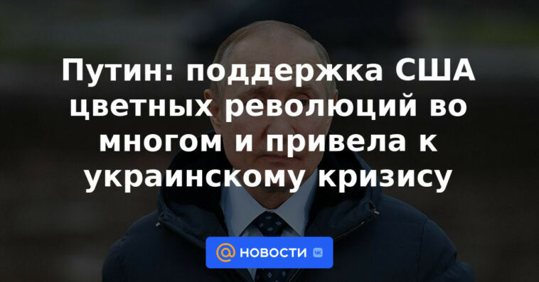 Putin: el apoyo de Estados Unidos a las revoluciones de color condujo en gran medida a la crisis de Ucrania