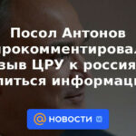 El embajador Antonov comentó sobre el llamado de la CIA a los rusos para "compartir información"