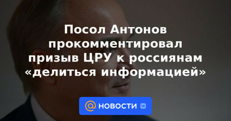 El embajador Antonov comentó sobre el llamado de la CIA a los rusos para "compartir información"