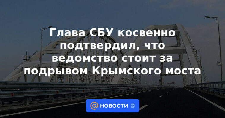 El jefe de la SBU confirmó indirectamente que la agencia estaba detrás de la voladura del puente de Crimea.