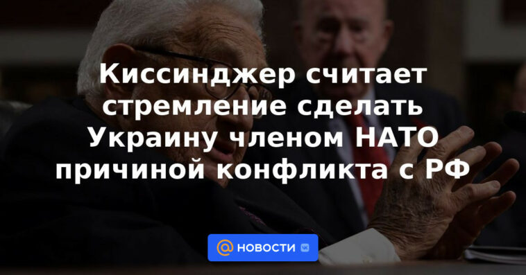 Kissinger considera el deseo de convertir a Ucrania en miembro de la OTAN la causa del conflicto con Rusia