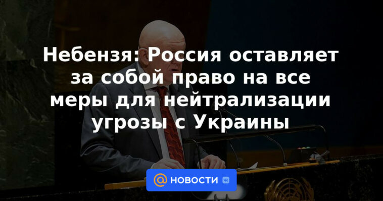 Nebenzya: Rusia se reserva el derecho de tomar todas las medidas para neutralizar la amenaza de Ucrania