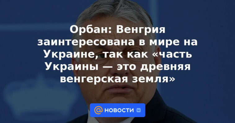 Orban: Hungría está interesada en la paz en Ucrania, porque "una parte de Ucrania es una antigua tierra húngara"