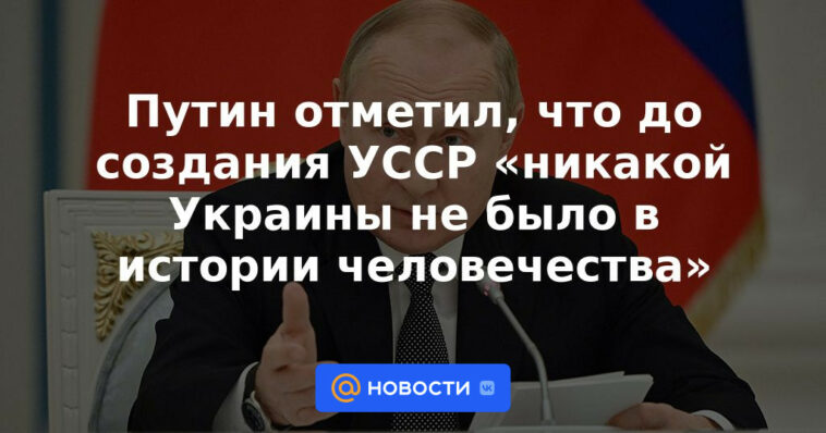 Putin señaló que antes de la creación de la RSS de Ucrania, “no había Ucrania en la historia de la humanidad”