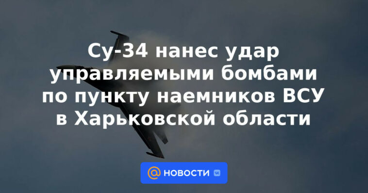 Su-34 golpeado con bombas guiadas en el punto de mercenarios de las Fuerzas Armadas de Ucrania en la región de Kharkiv