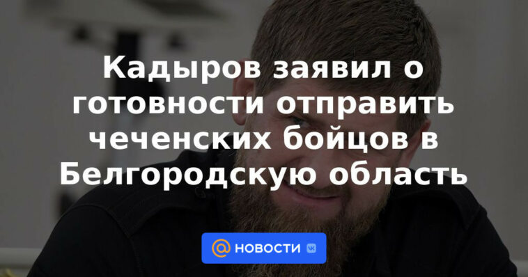 Kadyrov anunció su disposición a enviar combatientes chechenos a la región de Belgorod