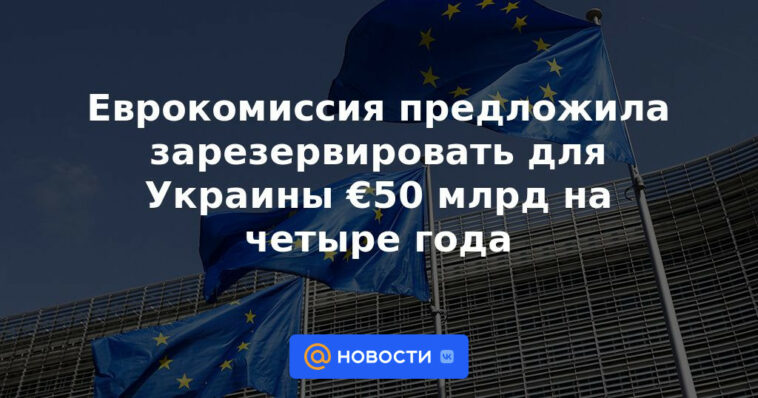 La Comisión Europea propuso reservar 50.000 millones de euros para Ucrania durante cuatro años