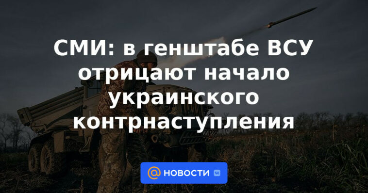 Medios: el Estado Mayor General de las Fuerzas Armadas de Ucrania niega el inicio de la contraofensiva ucraniana