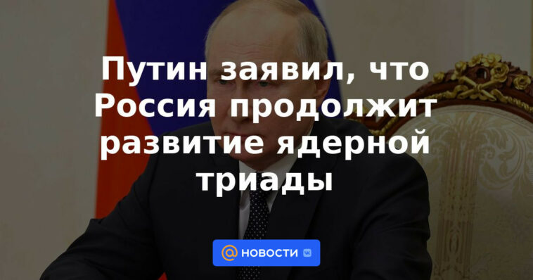 Putin dijo que Rusia continuará el desarrollo de la tríada nuclear.