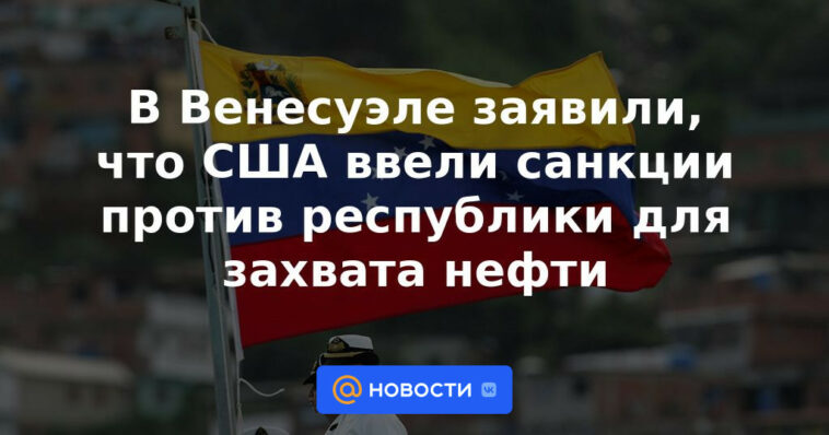 Venezuela dice que EE.UU. impuso sanciones contra la república para apoderarse del petróleo