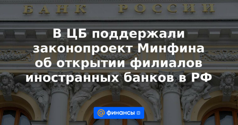 El Banco Central apoyó el proyecto de ley del Ministerio de Finanzas sobre la apertura de sucursales de bancos extranjeros en la Federación Rusa