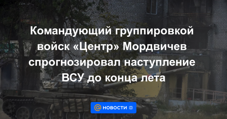 El comandante de la agrupación de tropas "Centro" Mordvichev predijo la ofensiva de las Fuerzas Armadas de Ucrania hasta finales de verano.