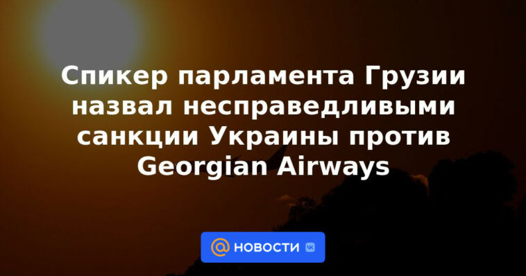 El presidente del Parlamento de Georgia califica de injustas las sanciones de Ucrania contra Georgian Airways