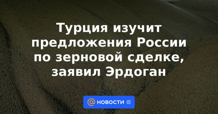 Turquía estudiará las propuestas rusas sobre el acuerdo de granos, dice Erdogan