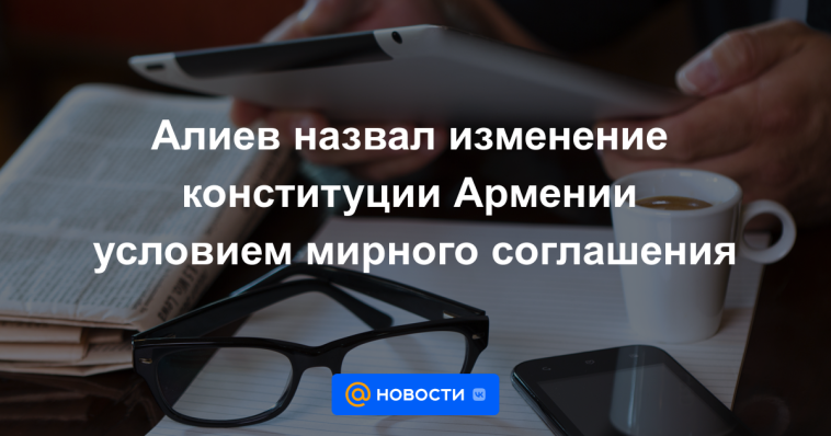 Aliyev calificó el cambio de la constitución armenia como condición para un acuerdo de paz