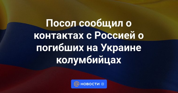 El Embajador informó sobre contactos con Rusia sobre los colombianos asesinados en Ucrania