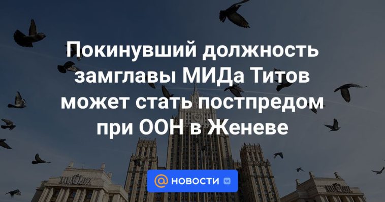 El viceministro de Asuntos Exteriores Titov, que dejó su cargo, podrá convertirse en representante permanente ante la ONU en Ginebra