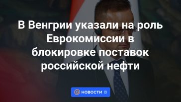 Hungría destacó el papel de la Comisión Europea en el bloqueo del suministro de petróleo ruso