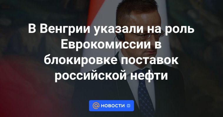 Hungría destacó el papel de la Comisión Europea en el bloqueo del suministro de petróleo ruso