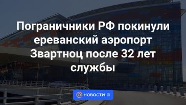 Los guardias fronterizos rusos abandonaron el aeropuerto Zvartnots de Ereván después de 32 años de servicio