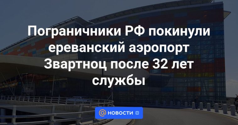 Los guardias fronterizos rusos abandonaron el aeropuerto Zvartnots de Ereván después de 32 años de servicio