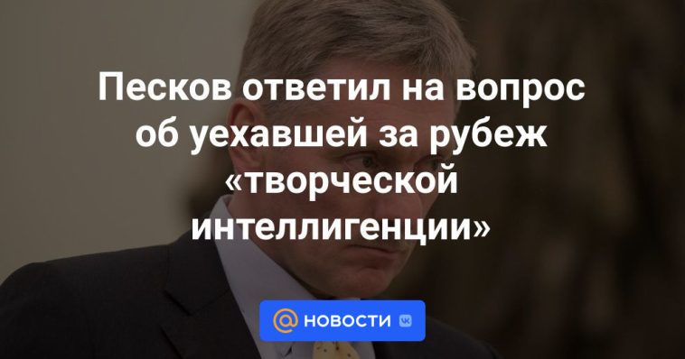 Peskov respondió a una pregunta sobre la "intelectualidad creativa" que se fue al extranjero