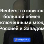 Reuters: Se está preparando un gran intercambio de prisioneros entre Rusia y Occidente