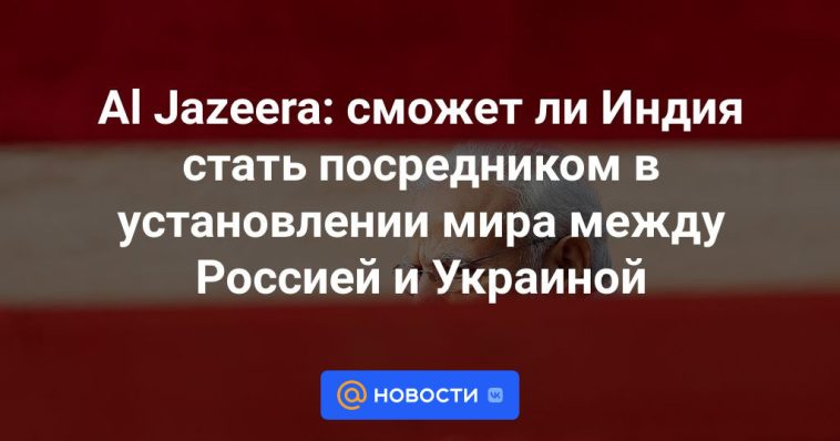 Al Jazeera: ¿Puede la India convertirse en mediadora para establecer la paz entre Rusia y Ucrania?