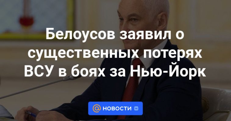 Belousov anunció pérdidas significativas de las Fuerzas Armadas de Ucrania en las batallas por Nueva York