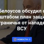 Belousov discutió con el Estado Mayor un plan para proteger la zona fronteriza de los ataques de las Fuerzas Armadas de Ucrania