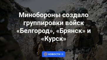 El Ministerio de Defensa creó las agrupaciones de tropas “Belgorod”, “Bryansk” y “Kursk”