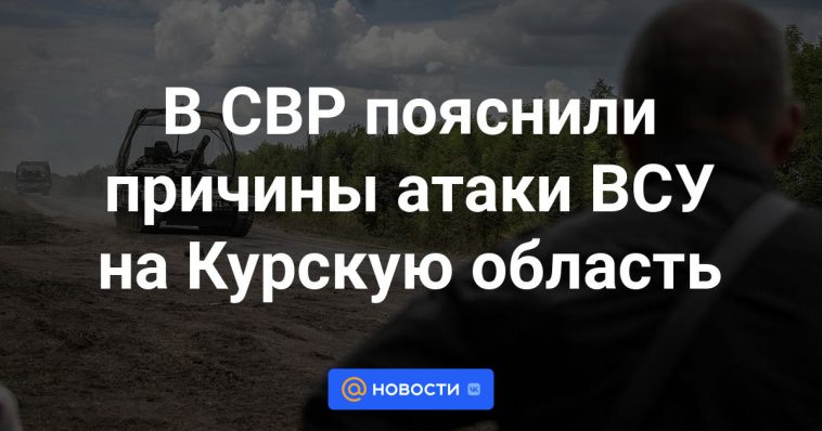 El SVR explicó los motivos del ataque de las Fuerzas Armadas de Ucrania a la región de Kursk