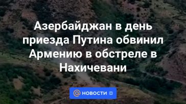 El día de la llegada de Putin, Azerbaiyán acusó a Armenia de bombardear Najicheván.