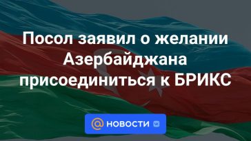 El embajador expresó el deseo de Azerbaiyán de unirse al BRICS