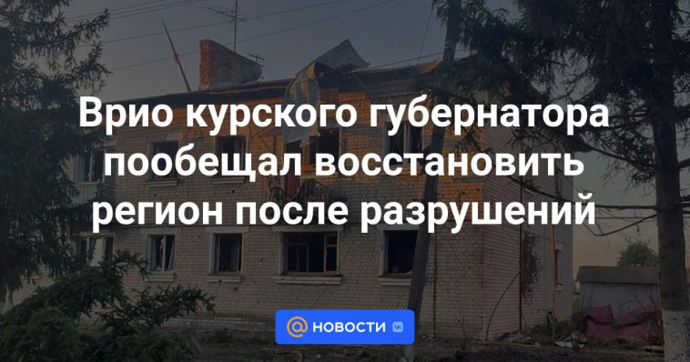 El gobernador interino de Kursk prometió restaurar la región después de la destrucción.