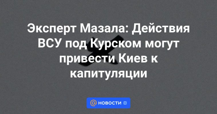 Experto Mazala: Las acciones de las Fuerzas Armadas de Ucrania cerca de Kursk podrían llevar a Kiev a la capitulación