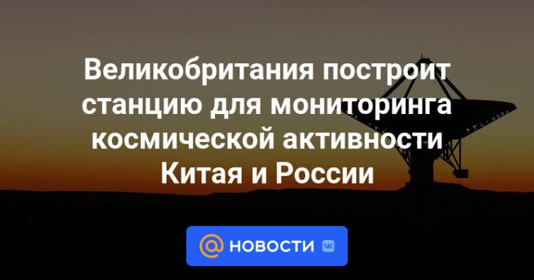 Gran Bretaña construirá una estación para monitorear las actividades espaciales de China y Rusia.