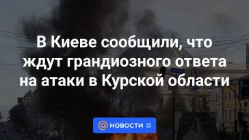 Kiev informó que esperaban una respuesta grandiosa a los ataques en la región de Kursk.