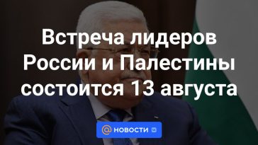 La reunión de los líderes de Rusia y Palestina tendrá lugar el 13 de agosto